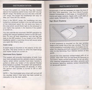INSTRUMENTATION 
To turn the system on, move the flag dial, located 
behind the headlamp switch knob, from OFF into the 
DELAY range. The farther you turn the dial in the DE­LAY 
range, the longer the head lamps will stay on 
after you have left the vehicle. 
Once in the DELAY range, the headlamps are con­trolled 
by a photocell located in the top left-hand side 
of the instrument panel. Do not place any items in 
this area which would block light to the photocell or 
your lights may operate in the daytime if the system 
is turned on. 
You can override the automatic ON/OFF operation by 
pulling the manual headlamp switch to the ON posi­tion. 
•To turn off both operations, turn the flag dial 
back to the· OFF position. If you forget to turn off the 
headlamp switch, a warning chime will sound.when 
you· open the driver's door. 
Coach Lamp 
A coach lamp is mounted on the exterior of the cen­ter 
pillar. The lamp comes on when the head lamps 
and marker lamps are turned on. 
Illuminated Entry System 
This system will provide illumination of both front 
door lock cylinders and the vehicle's interior courtesy 
lights, when either outside front door handle is 
pulled or when any· button of the optional Keyless 
Entry System is pushed. The system will automatical­ly 
turn off after approximately 25 seconds, or when 
the ignition lock cylinder is turned to ON or ACC 
position. 
NOTE- The illuminated entry timer will not turn off 
the courtesy lamp if that lamp has been turned on 
manually ·or by the door switch. 
36 
INSTRUMENTATION 
Occasionally, it will be necessary to clean the lens of 
the door lock assembly. Use Ford Multi-Purpose 
Cleaner Concentrate, a mild soap, or household am­monia 
and water solution. Apply with a soft cloth or 
cotton swab, followed by a clear water rinse. 
High Mount Stoplamp 
A third stoplamp is mounted on the rear window 
ledge at the center line of the rear window. This high 
mount stoplamp is activated when the brakes are ap­plied. 
For cleaning and bulb replacement ~rocedur~s 
refer to the Servicing Your Vehicle sect1on of th1s 
guide. 
Should the lens become contaminated with oil or 
grease, clean with Ford Tar and Road Oil Remover or 
equivalent. Apply solvent sparingly. Do not use abra­sive 
cleaning preparations and other solvents such 
as benzene, gasoline, acetone, carbon tetrachloride, 
or denatured alcohol. 
37 
I 
 