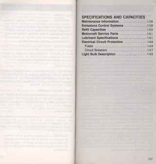 SPECIFICATIONS AND CAPACITIES 
Maintenance Information . · .......... .... . . 138 
Emlsslons Control Systems .... . .. ....... 138 
Refill Capacities ....... ............. ..... 140 
Motorcraft Service Pa:rts ................. 141 
Lubricant §peclflcatlons .......•. ...•.. · .. . 141 
Electrical Clrcult Protection ........•.... . 144 
FUSeS .•••. ' .• .• -~ ......•......••••..... ·144 
Circuit Breakers .......•..... ·.: .... : ... 14 7 
Light Bu.lb Description .... ; ......... ·•~ ... 149 
137 
 