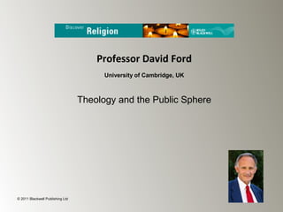 Professor David Ford
                                        University of Cambridge, UK



                                  Theology and the Public Sphere




© 2011 Blackwell Publishing Ltd
 
