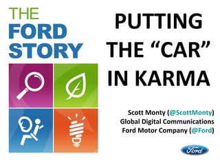 PUTTING THE “CAR” IN KARMA Scott Monty ( @ ScottMonty ) Global Digital Communications Ford Motor Company ( @Ford ) 