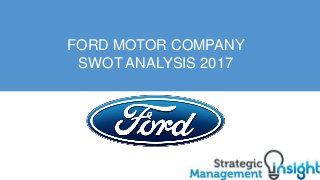 FORD MOTOR COMPANY
SWOT ANALYSIS 2017
 