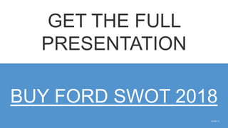 SLIDE | 9
GET THE FULL
PRESENTATION
BUY FORD SWOT 2018
 