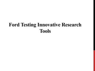 Ford Testing Innovative Research
Tools
 