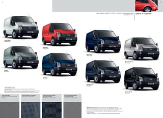 48
Frozen White*
Неметаллик
Avalon**
Металлик†
Race Red*
Неметаллик
Ink Blue**
Металлик†
* Цвета без эффекта "металлик"
** Цвета с эффектом "металлик"
†
Цвета кузова с эффектом "металлик" входят в опционную комплектацию, приобретаемую за
дополнительную цену.
Возможно, вы захотите окрасить автомобиль Ford в особый, индивидуальный, или корпоративный цвет. Мы
предлагаем вам обратиться к опыту мастеров программы SVO, в гамме которой более 100
цветов. Последние достижения в области окраски автомобилей теперь к вашим услугам, выбор за вами.
Ford Transit Sport Van (Не
доступно для РФ)
Велюр Kado в цвете Lichen
Ford Transit Sport Van (Не
доступно для РФ)
Кожа Verona в цвете Lichen
Ford Transit Van
Винил York Weave в цвете Lichen.
(Опция)
Ford Transit Van и Trend Van
Ткань Tomy в цвете Lichen
Colour change to Race Red
49
Цвета и отделка
Blazer Blue*
Неметаллик
Midnight Sky**
Металлик†
Moondust Silver**
Металлик†
Panther Black*
Металлик†
Цвет и вариант отделки Ford Transit - отличный способ выразить Вашу
индивидуальность.
Примечания Иллюстрации служат только для отображения цветов
лакокрасочного покрытия кузова и могут не соответствовать спецификациям
ральных автомобилей. Из-за особенностей цверопередачи при печати
реальные цвета могут отличаться от цветов и вариантов отделки, показанных
в этой брошюре.
*Эффект “металлик” – это опция, предлагаемая за дополнительную цену.
 