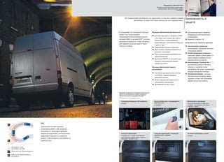 8
A
B
Автомобиль с ESP.
Автомобиль без ESP.
A Недостаточная поворачиваемость
B Избыточная поворачиваемость
автомобиля
ESP
Электронная система курсовой
устойчивости (ESP) с АБС выявляет
отклонения от траектории движения,
выбранной водителем, и автоматически
корректирует мощность и тормозное
усилие, чтобы возвратить автомобиль на
заданный курс.
99
Безопасность и
защита
Как коммерческий пользователь, вы, безусловно, хотите быть уверены в вашем
автомобиле. В новом Ford Transit многое для этого предусмотрено.
В дополнение к его усиленной структуре
кузова, Ford Transit оснащен
четырехканальной антиблокировочной
системой (ABS) и системой ESP* (система
курсовой устойчивости), чтобы чуствовать
себя уверенно за рулем даже в самых
тяжелых условиях.
◆
Примечание: Не допускается устанавливать детское сиденье,
обращенное спинкой вперед, на переднее пассажирское
сиденье, если автомобиль Ford оснащен действующей
подушкой безопасности для переднего пассажира.
*ESP не доступна на полноприводных моделях
Защищенный грузовой отсек
Распашные неостекленные задние двери
обеспечивают дополнительную защиту
(стандарт)
Влагостойкий ключ с подзарядкой от
бортовой сети
(Стандарт)
Стальная перегородка с нишей для
водительского сидения
(Опция)
Стальная перегородка
Стандартная стальная перегородка и
неостекленные задние двери надежно
защищают грузовой отсек
Безопасность пассажиров
Подушка безопасности водителя –
стандарт, пассажирская и боковые
подушки – опции
Стальная перегородка с окном
(Опция)
Усовершенствованная LED подсветка
(Опция)
Функции обеспечения безопасности:
a Система курсовой устойчивости (ESP)
c системой при помощи при старте с
уклона (HLA), которая временно
предотвращает откатывание назад при
старте в гору*
a Подушка безопасности водителя
a Фронтальная подушка безопасности
внешнего пассажира◆
a Трехточечные ремни безопасности с
преднатяжителем
a Крепление ISOFIX на центральном и
внешнем пассажирском сидении
(только для DCiV)
Функции обеспечения защиты
автомобиля:
a Пассивная противоугонная система
Ford PATS с иммобилайзером
двигателя (Опция)
a Замки повышенной секретности с
усиленными креплениями
a Запираемый на ключ капот
a Центральный замок с двойной
блокировкой и дистанционным
управлением
a Видимый снаружи VIN
Опциональные защитные функции:
a Сигнализация периметра –
сигнализация с функцией контроля
открывания дверей
a Конфигурируемое отпирание –
позволяет выбрать какие двери и в
каком порядке открываются при
нажатии кнопок на брелке
a Сигнализация Thatcham Кат. 1 - с
датчиком внутреннего объема в
салоне и в грузовом отсеке
автомобиля. Включает независимую
батарею резервного питания.
a Блокировка дверей - система
автоматически блокирует двери
грузового отсека, при блокировке
дверей салона автомобиля.
 