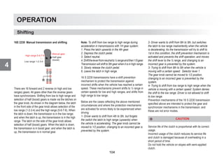 4
OPERATION
16S 2230 Manual transmission and shifting
High range 5-6-7-8
Manual gear
Half gear
(boost)
Low range 1-2-3-4
There are 16 forward and 2 reverse (in high and low
ranges) gears. All gears other than the reverse gears
have synchronizers. Shifting from low to high range and
selection of half (boost) gears is made via the latches on
the gear knob. As shown in the diagram below, the latch
in the front side of the gear knob allows selection of the
low range (1-2-3-4) and the high range (5-6-7-8). When
the latch is down, the transmission is in the low range;
and when the latch is up, the transmission is in the high
range. The latch on the side of the gear knob allows
selection of half (boost) gears. When the latch is down,
the transmission is in boost gear; and when the latch is
up, the transmission is in normal gear.
Note: To shift from low range to high range during
acceleration in transmissions with 1H gear system:
1. Press the latch upwards in the 4th gear.
2. Depress the clutch pedal.
3. Select neutral.
4.Shifttheleverfromneutralto½rangeandthen1/5gear.
Transmission will shift to 5th gear when it is in high range.
5. Slowly release the clutch pedal.
6. Leave the latch in high range.
16 S 2230 transmissions have a shift prevention
mechanism to protect the transmission against
incorrect shifts when the vehicle has reached a certain
speed. These mechanisms prevent shifts to ½ range in
certain speeds for low and high ranges, and shifts from
high range to low range.
Below are the cases reflecting the above mentioned
circumstances and where the protection mechanisms
are activated for errors likely to be experienced when
driving:
1- Driver wants to shift from 4th to 5th, but forgets
the switch the latch to high range (upwards) when
the vehicle is accelerating: The gear knob cannot be
moved to 1/2 position, changing to an incorrect gear is
prevented by the system.
2- Driver wants to shift from 6th to 5th, but switches
the latch to low range inadvertently when the vehicle
is decelerating: As the transmission will try to shift to
1st in this condition, the shift prevention mechanism is
activated and prevents the shift operation, and moves
the shift lever to the ¾ range, and changing to an
incorrect gear is prevented by the system.
3- Trying to shift from 8th to 5th when the vehicle is
moving with a certain speed: Selector lever 1
The gear knob cannot be moved to 1/2 position,
changing to an incorrect gear is prevented by the
system.
4- Trying to shift from low range to high range when the
vehicle is moving with a certain speed: System denies
the shift to the low range. Driver is not allowed to shift
to low range.
Prevention mechanisms of the 16 S 2230 transmission
specified above are intended to protect the gear and
synchronizer mechanisms in the transmission, and
these are not error modes.
CAUTION
Service life of the clutch is proportional with its correct
usage.
Incorrect usage of the clutch reduces its service life
and clutch is damaged because of overheating in a
short period of time.
Do not hold the vehicle on slopes with semi-applied
clutch.
Shifting
104
 