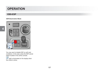 4
OPERATION
ASR Deactivation Mode:
You may want to disable ESP on soft road
conditions. In this case, press the ESP cancel
switch located in the centre console.
light is illuminated on the display when
this mode is active.
EBS-ESP
127
 