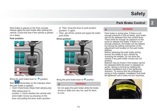 Safety
2
WARNING
Park brake is spring type. If there is not
enough pressure in the air tanks, park brake
will not be released from the control lever.
There shall be enough air pressure on the
tanks to release the brake. If there is not
enough pressure, the brake can be release
by turning the setting mechanism of the
adjustment bolt located on the park brake
bellows.
Before releasing the park brake spring,
ensure the safety of your vehicle by
chocking the wheels. Do not drive the
vehicle if any park brake circuits are not
working.
Bellows may be frozen if the brakes cannot
be released while the lever is released on
winter. Spring is shrunk by rotating the
bellows installation bolt in the tightening
direction. To ensure that the emergency
spring is fully installed, installation bolt shall
be tightened until it does not turn anymore.
Park Brake Control
Park brake is placed on the front console.
Always apply the park brake after parking the
vehicle. Chock the tires if the vehicle is parked
on a slope.
Park position:
Bring the park brake lever to 1 position.
Red
P
illuminates on the indicator when
the park brake is applied.
• TEST POSITION:(TRACTOR VEHICLES)
After taking lever to
position 1, check whether the vehicle with
semi-trailer moves by pressing on the
lever and pulling the lever down (position
3). Then, bring the lever to park position
(position 1) again.
• Then, get off the vehicle and apply the trailer
park brake.
Drive position:
Bring the park brake lever to 2 position.
WARNING
Do not apply the park brake while the brake
drums or disks are very hot, wait for them
to cool.
11
 