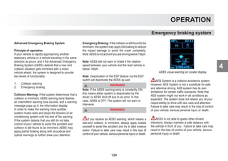 4
OPERATION
Advanced Emergency Braking System
Principle of operation
If your vehicle is rapidly approaching another
stationary vehicle or a vehicle traveling in the same
direction as yours, and if the Advanced Emergency
Braking System (AEBS) detects that a rear end
collision situation gets imminent with a motor
vehicle ahead, the system is designed to provide
two levels of functionality:
1. Collision warning
2. Emergency braking
Collision Warning: If the system determines that a
collision is imminent, AEBS warning lamp flashes,
an intermittent warning tone sounds, and a warning
message pops-up in the information display.
In order to make the warning more audible,
system mutes radio and stops the blowers of air
conditioning system until the end of the warning.
If the system detects that you still do not take
control of your vehicle to avoid the accident and
collision is still found to be imminent, AEBS may
apply partial braking along with acoustical and
optical warnings to further draw your attention.
Emergency Braking: If the collision is still found to be
imminent, the system may apply full braking to reduce
the impact damage or avoid the crash completely.
Note:AEBSisnotactiveifyouaredrivingbelow15kph.
Note: AEBS will not warn or brake if the relative
speed between your vehicle and the lead vehicle is
below 10kph.
Note: Deactivation of the ESP feature via the ESP
switch will deactivate the AEBS as well.
WARNING
6Note: If the AEBS warning lamp is constantly ON,
this means either system is deactivated by the
driver, or AEBS shut off due to an error. In this
case, AEBS is OFF. The system will not warn or
intervene.
WARNING
If you receive an AEBS warning, which means a
rear-end collision is imminent, always apply brakes
yourself to avoid the accident and try to take evasive
action. Failure to take care may result in the loss of
control of your vehicle, serious personal injury or death.
AEBS visual warning on cluster display
AEB System is a collision avoidance system.
However, AEB System is not a substitute for safe
and attentive driving. AEB system has its own
limitations for certain traffic scenarios. Note that
AEB system might not work in all conditions as
expected. The system does not relieve you of your
responsibility to drive with due care and attention.
Failure to take care may result in the loss of control
of your vehicle, serious personal injury or death.
AEBS is not able to guess other drivers’
intentions. Always maintain a safe distance with
the vehicle in front of you. Failure to take care may
result in the loss of control of your vehicle, serious
personal injury or death.
Emergency braking system
134
 