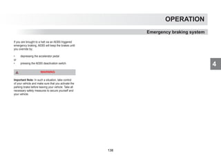 4
OPERATION
If you are brought to a halt via an AEBS triggered
emergency braking, AEBS will keep the brakes until
you override by;
• depressing the accelerator pedal
or
• pressing the AEBS deactivation switch.
WARNING
Important Note: In such a situation, take control
of your vehicle and make sure that you activate the
parking brake before leaving your vehicle. Take all
necessary safety measures to secure yourself and
your vehicle.
Emergency braking system
138
 