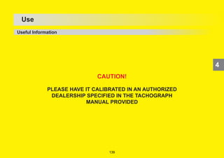 170
4
OPERATION
CAUTION!
PLEASE HAVE IT CALIBRATED IN AN AUTHORIZED
DEALERSHIP SPECIFIED IN THE TACHOGRAPH
MANUAL PROVIDED
4
Use
Useful Information
4
139
 