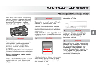 5
MAINTENANCE AND SERVICE
Every 25,000 km for vehicles used in heavy
operating conditions Detach the semi-trailer.
Remove the grease on 5th wheel (platform)
and king pin. Apply grease to the areas
shown with yellow color on the illustration.
WARNING
Attach the cables in such a manner that the
pressure air and hydraulic hoses are not
tense, they are not bent or rubbing and
the canopy can easily follow the trailer in
curves, etc.
Pay attention to the voltage of the consumers on
the canopy/trailer before connecting the cable.
A 15 – 15 pin connector shall be used in
vehicles with ADR
Contact Authorized Workshop when you want
to install Trailer Axle Lifting function on the
vehicle.
WARNING
Upper part of the live axle fender with 3 parts
is advised for operation without trailer.
The upper part shall be removed when the
vehicle is operated with trailer and during the
removal/installation manoeuvres of the trailer
to the vehicle.
FORD OTOSAN will not be responsible for any
damages to occur in the upper part during use
with a trailer.
WARNING
In tractor vehicles, the distance between lower
side of the stop lamp on the rear left fender
and upper side of the license plate's sheet
plate should be 40 mm.
Attaching and Detaching a Trailer
Connection of Trailer
Always have the brake compatibility test
performed at an Authorized brake test
center that is capable of taking
compatibility graphics.
If you shall connect a Trailer to your vehicle
for the first time, have a brake compatibility
test performed to prevent a brake force
difference due to the difference of the
systems. Otherwise, braking system of the
Tractor or trailer may overheat and as a
result, the life cycle of the system
components may be reduced.
CAUTION
CAUTION
149
 