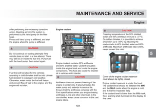 5
MAINTENANCE AND SERVICE
After performing the necessary corrective
action, bleeding air from the system is
performed by the hand pump on the filter
head.
Press until hand pump is stiffened, and start
the engine when the pump is stiffened.
WARNING
Do not continue on starting attempts if the
vehicle does not start in a few attempt. There
may still be air inside the fuel line. Pump fuel
with the hand pump, then restart again.
CAUTION
Fuel that will be taken for the vehicles
operating in cold climates shall be cold climate
fuel resistant to waxing in cold weather.
Otherwise, water inside the fuel will freeze
and prevent flow of fuel to the engine; and the
engine will not start.
Engine coolant
Engine coolant contains 50% antifreeze
and 50% distilled water. Coolant circulates
inside the engine block and cools the engine
components. This fluid also cools the intarder
oil in vehicles with intarder.
CAUTION
Antifreeze does not prevent freezing of the
engine in winter only. It also lubricates the
water pump and extends its service life.
Ensure that the antifreeze complies with the
Ford specifications when you are purchasing
antifreeze. Lime and other chemicals in the
non-distilled water cause corrosion in the cast
engine block.
CAUTION
Freezing temperature of the 50% distilled
water and 50% antifreeze mixture is -37 ºC.
On colder climates, it is possible to achieve
protection up to -50ºC by adjusting the
mixture ratio to 40% distilled water and 60%
antifreeze. Maximum antifreeze ratio is 60%,
never exceed this ratio.
If the coolant level is lower than the MIN mark,
the x warning shall illuminate on the display. In
this case:
Engine
Engine coolant reservoir is under the hood.
The coolant level should be between the MIN
and the MAX marks when the engine is cold,
and it shall be inspected daily.
Cover of the engine coolant reservoir
must always be tightly closed.
181
 