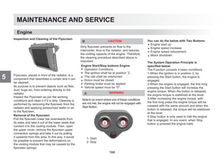 MAINTENANCE AND SERVICE
5
Inspection and Cleaning of the Flyscreen
Flyscreen, placed in front of the radiator, is a
component that resembles a curtain and it can
be cleaned.
Its purpose is to prevent objects such as flies,
dust, bugs etc. from entering directly to the
radiator.
Inspect the Flyscreen as per the working
conditions and clean it if it is dirty. Cleaning is
performed by removing the flyscreen from the
radiator and applying pressurized water or air
to the flyscreen.
Removal of the flyscreen:
Pull the flyscreen lower bar downwards from
its sides and take it out of the lower seats that
connect it to the cooling module. Then, open
the upper cover, remove the flyscreen upper
connection springs and take it out by pulling
it upwards from this area. In this way, it would
be possible to prevent the deformations on
the cooling module that may be caused by the
flyscreen springs.
CAUTION
Dirty flyscreen prevents air flow to the
intercooler, thus to the radiator, and reduces
the cooling capacity of the engine. Therefore,
the cleaning procedure described above is
important.
Engine
Engine Start/Stop buttons Engine
Operation Conditions
The ignition shall be at position ’2’.
The cab shall be overturned
Doors must be closed
Parking brake must be applied
Vehicle speed must be 0.
WARNING
Note:In an event where one of these conditions
are not met, the engine will not be engaged with
Start Button.
1- Start
2- Stop
You can do the below with Two Buttons:
Engine start up
Engine speed increase
Engine speed reducement
Motor shutdown
The System Operation Principle is
specified below:
The Function consists 4 basic conditions
1-When the ignition is in position 2, by
pressing the Start button, the engine is
engaged.
2-When the engine is engaged, the first long
pressing the Start button will increase the
engine torque. When the button is released,
the engine torque is stabilized at the level.
3-After increasing the engine torque, with
the first long press the engine torque will be
creased with the same amount and when the
button is released, the torque will be stabilized
at the level.
4-Stop button is only used to halt the engine
that is engaged. In any event, when Stop
button is pressed the engine halts.
184
 