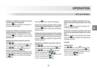 4
OPERATION
A/C and Heater
Ending the ventilation operation by press-
ing the button for a long time
Press the key more than 2 seconds, all
functions shall be ended.
Ending the ventilation operation by press-
ing the button for a short timeWhen the
ventilation symbol is selected on the screen;
Press the key; ventilation shall be ended.
Auxiliary unit
Starting the heating operation with the
auxiliary unit
With keys, select symbol from the
menu and confirm by pressing the key.
With keys, select symbol and
confirm by pressing the key.
§ Set the desired ambient temperature value
(only for dry type heaters) and operating time
with keys, and confirm by pressing
the key.
Press the key to confirm the settings.
Ending the heating operation with auxiliary
unit by pressing the button for a long time
Press the key for 2 seconds, all functions
shall be ended.
Ending the heating operation with auxiliary
unit by pressing the button for a short time
Select the auxiliary unit symbol on the screen,
Press the key, auxiliary unit shall end the
heating operation.
Starting the ventilation operation with the
auxiliary unit
With keys, select symbol from the
screen and confirm by pressing the key.
With keys, select symbol and
confirm by pressing the key.
Set the operating time with keys, and
confirm by pressing the key.
Confirm by pressing the key.
Ending the ventilation operation with aux-
iliary unit by pressing the button for a long
time
Press the key more than 2 seconds, all
functions shall be ended.
Ending the ventilation operation with auxil-
iary unit by pressing the button for a short
time
Select the auxiliary unit symbol on the screen.
Press the key, auxiliary unit shall end the
ventilation function.
Program
Programming
With keys, select symbol on the
screen and confirm by pressing the key,
Select one of P1, P2 or P3 programming me-
mories with the keys and
confirm with the key.
85
 