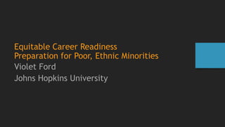 Equitable Career Readiness
Preparation for Poor, Ethnic Minorities
Violet Ford
Johns Hopkins University
 