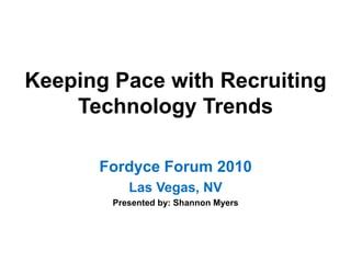 Keeping Pace with Recruiting Technology Trends Fordyce Forum 2010 Las Vegas, NV Presented by: Shannon Myers 
