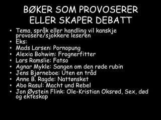 BØKER SOM PROVOSERER ELLER SKAPER DEBATTTema, språk eller handling vil kanskje provosere/sjokkere leserenEks: Mads Larsen: PornopungAlexiaBohwim: FrognerfitterLars Ramslie: FatsoAgnar Mykle: Sangen om den røde rubinJens Bjørneboe: Uten en trådAnne B. Ragde: NattønsketAboRasul: MachtundRebelJon Øystein Flink: Ole-Kristian Oksrød, Sex, død og ekteskap