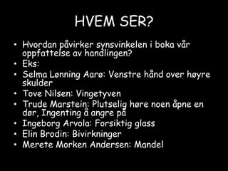 HVEM SER?Hvordan påvirker synsvinkelen i boka vår oppfattelse av handlingen?Eks: Selma Lønning Aarø: Venstre hånd over høyre skulderTove Nilsen: VingetyvenTrude Marstein: Plutselig høre noen åpne en dør, Ingenting å angre påIngeborg Arvola: Forsiktig glassElin Brodin: BivirkningerMerete Morken Andersen: Mandel