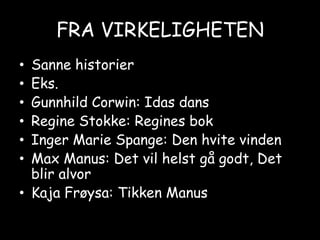 FRA VIRKELIGHETENSanne historierEks.Gunnhild Corwin: Idas dansRegine Stokke: Regines bokInger Marie Spange: Den hvite vindenMax Manus: Det vil helst gå godt, Det blir alvorKaja Frøysa: TikkenManus