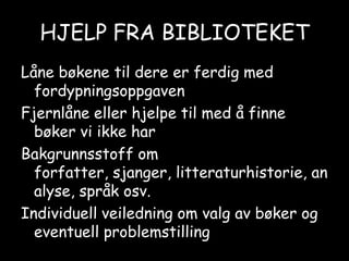 HJELP FRA BIBLIOTEKETLåne bøkene til dere er ferdig med fordypningsoppgavenFjernlåne eller hjelpe til med å finne bøker vi ikke harBakgrunnsstoff om forfatter, sjanger, litteraturhistorie, analyse, språk osv.Individuell veiledning om valg av bøker og eventuell problemstilling