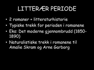 LITTERÆR PERIODE2 romaner + litteraturhistorieTypiske trekk for perioden i romaneneEks: Det moderne gjennombrudd (1850-1890)Naturalistiske trekk i romanene til Amalie Skram og Arne Garborg