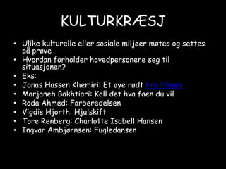 KULTURKRÆSJUlike kulturelle eller sosiale miljøer møtes og settes på prøveHvordan forholder hovedpersonene seg til situasjonen?Eks: Jonas HassenKhemiri: Et øye rødt Fra filmenMarjanehBakhtiari: Kall det hva faen du vilRoda Ahmed: ForberedelsenVigdis Hjorth: HjulskiftTore Renberg: Charlotte Isabell HansenIngvar Ambjørnsen: Fugledansen