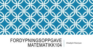 FORDYPNINGSOPPGAVE
MATEMATIKK104
Khadijeh Pooriyan
 