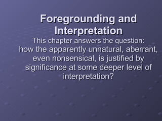 Foregrounding and Interpretation This chapter answers the question: how the apparently unnatural, aberrant, even nonsensical, is justified by significance at some deeper level of interpretation? 