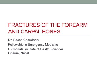 FRACTURES OF THE FOREARM
AND CARPAL BONES
Dr. Ritesh Chaudhary
Fellowship in Emergency Medicine
BP Koirala Institute of Health Sciences,
Dharan, Nepal
 