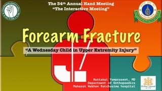 Forearm Fracture
“A Wednesday Child in Upper Extremity Injury”
Nattakul Yamprasert, MD
Department of Orthopaedics
Maharat Nakhon Ratchasima hospital
The 34th Annual Hand Meeting
“The Interactive Meeting”
 