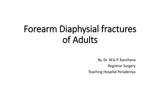 Forearm Diaphysial fractures
of Adults
By. Dr. W.G.P. Kanchana
Registrar Surgery
Teaching Hospital Peradeniya
 