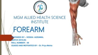 FOREARM
PREPARED BY – VEDIKA AGRAWAL
(BATCH 2019-20)
ROLL NUMBER – 98
GUIDED AND MOTIVATED BY – Dr. Priya Mehta
MGM ALLIED HEALTH SCIENCE
INSTITUTE
 