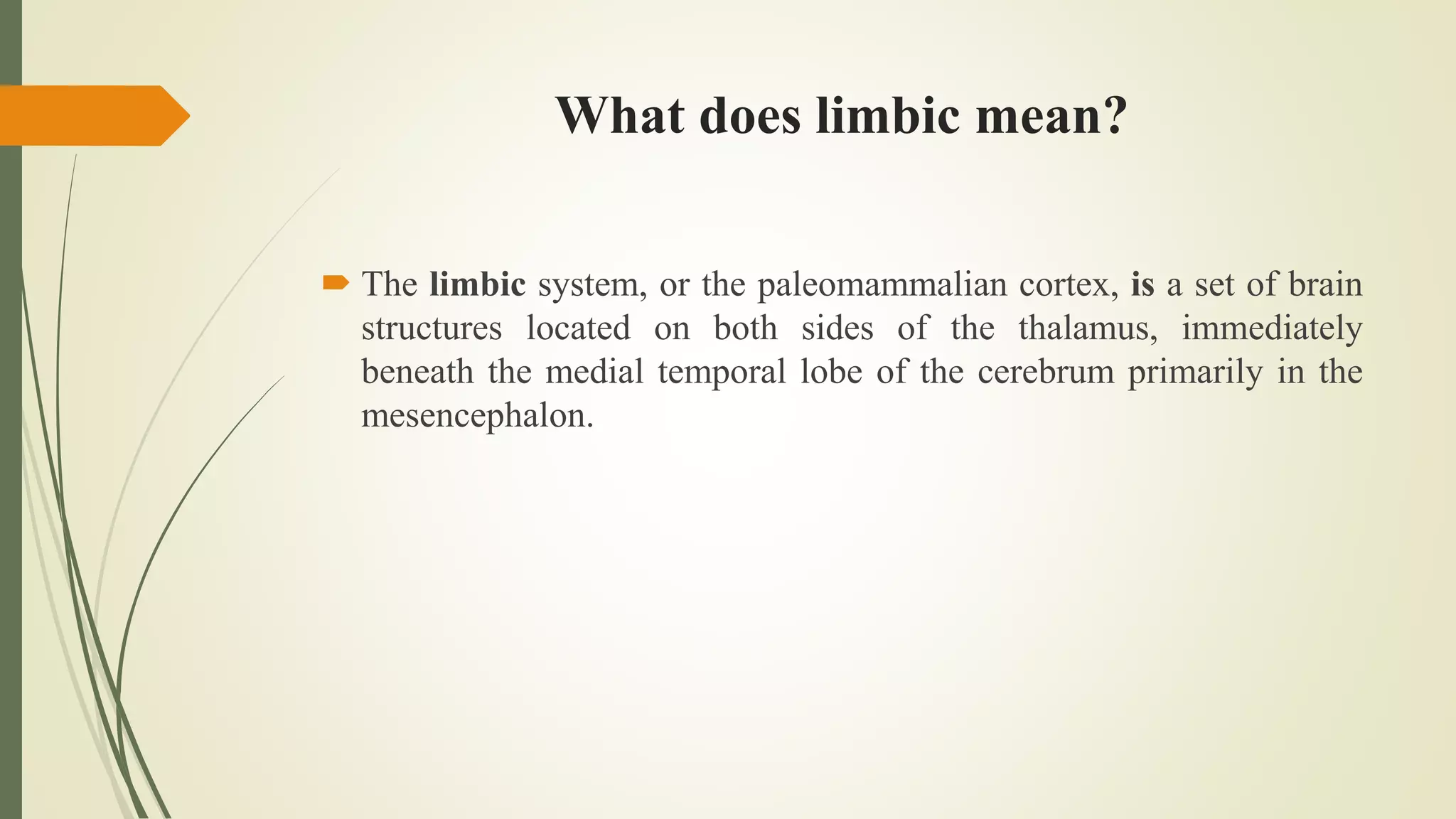 What does limbic mean?
 The limbic system, or the paleomammalian cortex, is a set of brain
structures located on both sides of the thalamus, immediately
beneath the medial temporal lobe of the cerebrum primarily in the
mesencephalon.
 