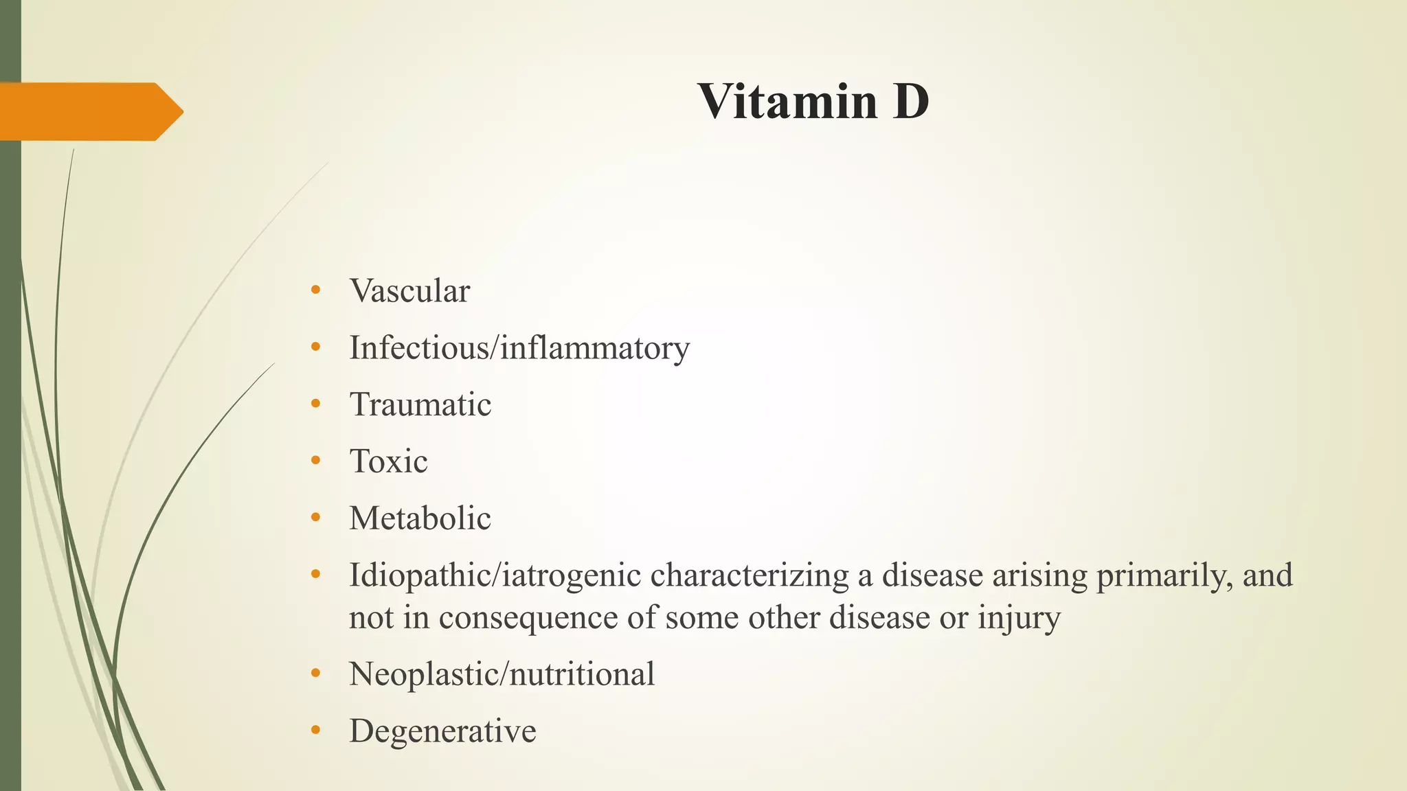 Vitamin D
• Vascular
• Infectious/inflammatory
• Traumatic
• Toxic
• Metabolic
• Idiopathic/iatrogenic characterizing a disease arising primarily, and
not in consequence of some other disease or injury
• Neoplastic/nutritional
• Degenerative
 