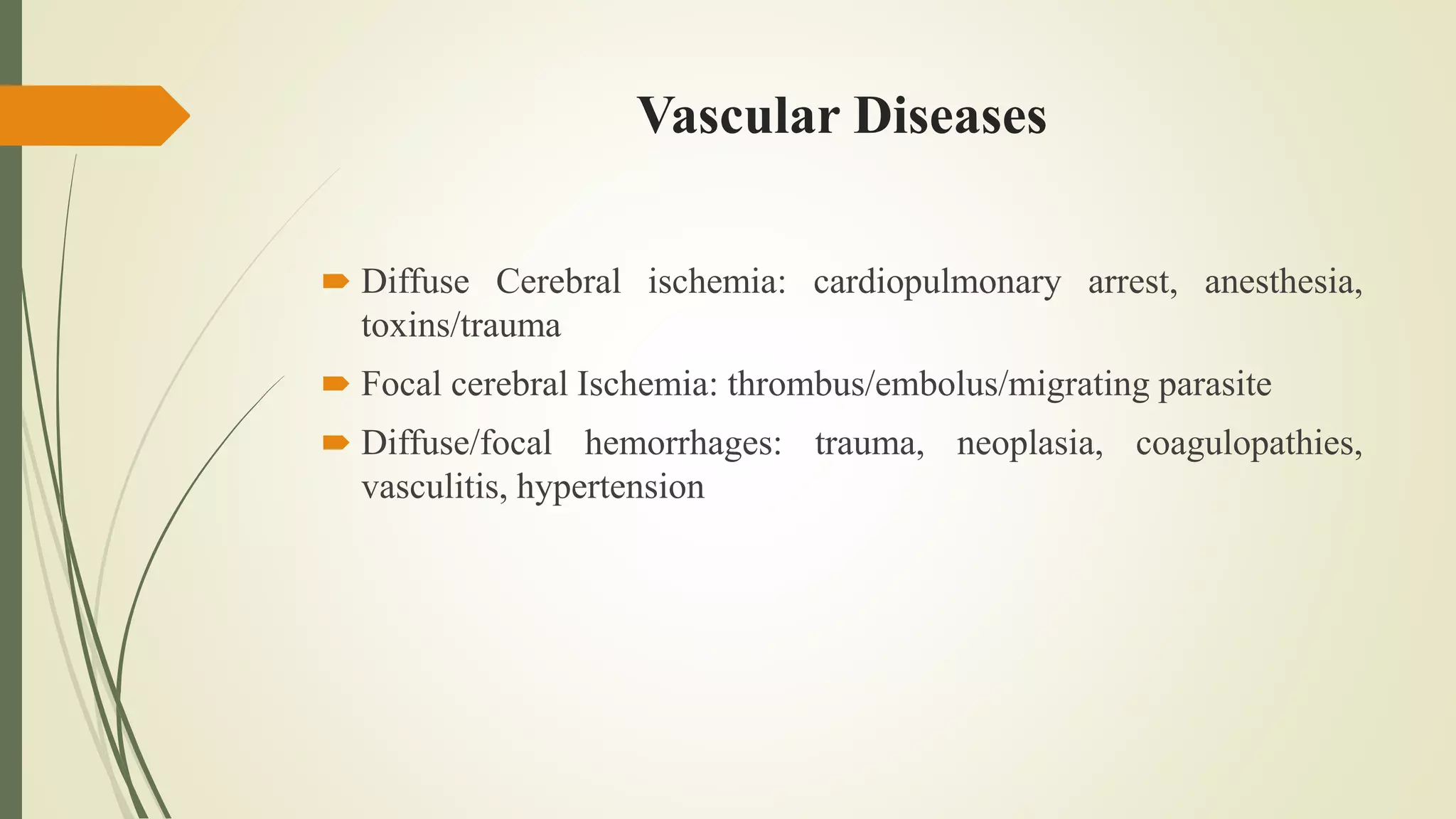 Vascular Diseases
 Diffuse Cerebral ischemia: cardiopulmonary arrest, anesthesia,
toxins/trauma
 Focal cerebral Ischemia: thrombus/embolus/migrating parasite
 Diffuse/focal hemorrhages: trauma, neoplasia, coagulopathies,
vasculitis, hypertension
 