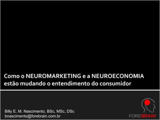 Como o NEUROMARKETING e a NEUROECONOMIA  estão mudando o entendimento do consumidor Billy E. M. Nascimento, BSc, MSc, DSc bnascimento@forebrain.com.br 