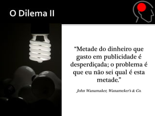 “Metade do dinheiro que
  gasto em publicidade é
desperdiçada; o problema é
 que eu não sei qual é esta
         metade.”
  John Wanamaker, Wanameker’s & Co.
 