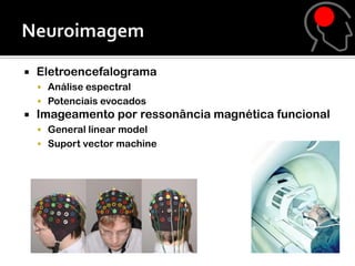    Eletroencefalograma
     Análise espectral
     Potenciais evocados
   Imageamento por ressonância magnética funcional
     General linear model
     Suport vector machine
 