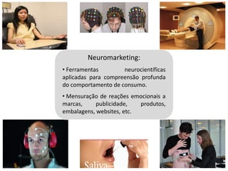 Neuromarketing:
• Ferramentas        neurocientíficas
aplicadas para compreensão profunda
do comportamento de consumo.
• Mensuração de reações emocionais a
marcas,     publicidade,   produtos,
embalagens, websites, etc.
 