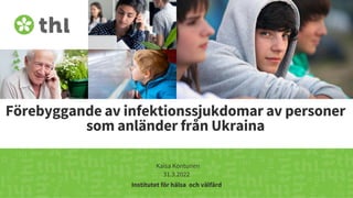 Terveyden ja hyvinvoinnin laitos
Förebyggande av infektionssjukdomar av personer
som anländer från Ukraina
Kaisa Kontunen
31.3.2022
Institutet för hälsa och välfärd
 