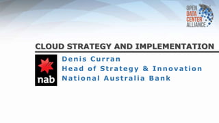 CLOUD STRATEGY AND IMPLEMENTATION
Denis Curran
Head of Strategy & Innovation
National Australia Bank
 