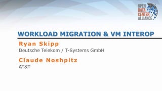 WORKLOAD MIGRATION & VM INTEROP
Ryan Skipp
Deutsche Telekom / T-Systems GmbH
Claude Noshpitz
AT&T
 