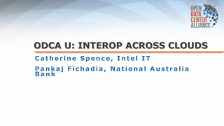 ODCA U: INTEROP ACROSS CLOUDS
Ca therine S pence, Intel IT
Pankaj Fichadia, National Australia
Ba nk
 