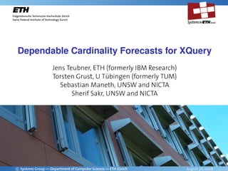 Dependable Cardinality Forecasts for XQuery
                   Jens Teubner, ETH (formerly IBM Research)
                   Torsten Grust, U T¨bingen (formerly TUM)
                                       u
                     Sebastian Maneth, UNSW and NICTA
                          Sherif Sakr, UNSW and NICTA




c Systems Group — Department of Computer Science — ETH Z¨rich
                                                        u       August 26, 2008
 