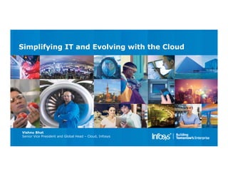 Simplifying IT and Evolving with the Cloud 
Vishnu Bhat 
Senior Vice President and Global Head – Cloud, Infosys 
 