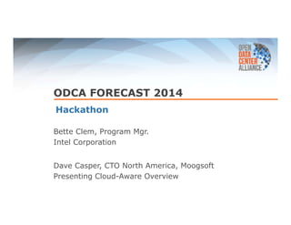 ODCA FORECAST 2014 
Hackathon 
Bette Clem, Program Mgr. 
Intel Corporation 
Dave Casper, CTO North America, Moogsoft 
Presenting Cloud-Aware Overview 
 