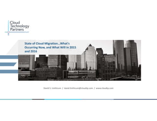State of Cloud Migration…What's 
Occurring Now, and What Will in 2015 
and 2016 
© 2013 Cloud Technology Partners, Inc. / www.cloudtp.com 
1 
David S. Linthicum / david.linthicum@cloudtp.com / www.cloudtp.com 
 