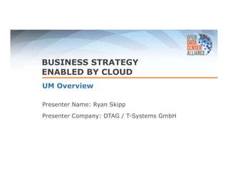 BUSINESS STRATEGY 
ENABLED BY CLOUD 
UM Overview 
Presenter Name: Ryan Skipp 
Presenter Company: DTAG / T-Systems GmbH 
 