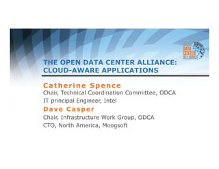 THE OPEN DATA CENTER ALLIANCE: 
CLOUD-AWARE APPLICATIONS 
Catherine Spence 
Chair, Technical Coordination Committee, ODCA 
IT principal Engineer, Intel 
Dave Casper 
Chair, Infrastructure Work Group, ODCA 
CTO, North America, Moogsoft 
 